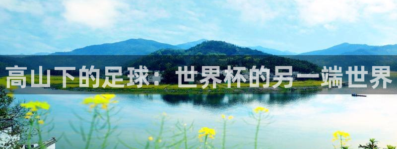 2026世界杯亚洲区预选赛:高山下的足球:世界杯的另一端世界